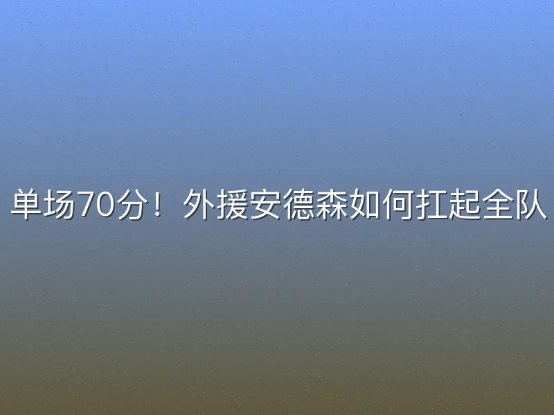 单场70分！外援安德森如何扛起全队